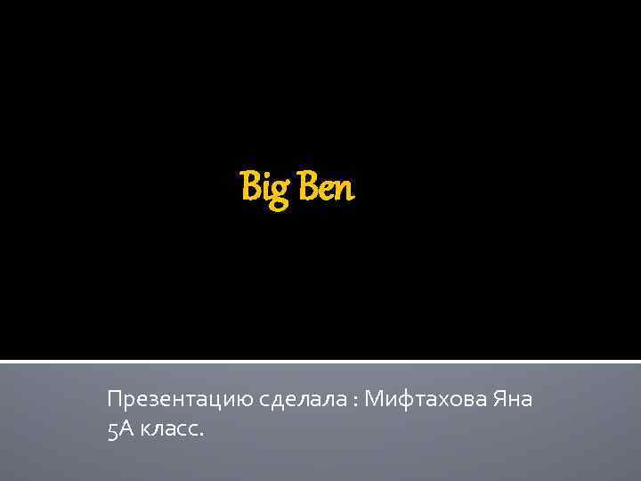 Big Ben Презентацию сделала : Мифтахова Яна 5 А класс. 