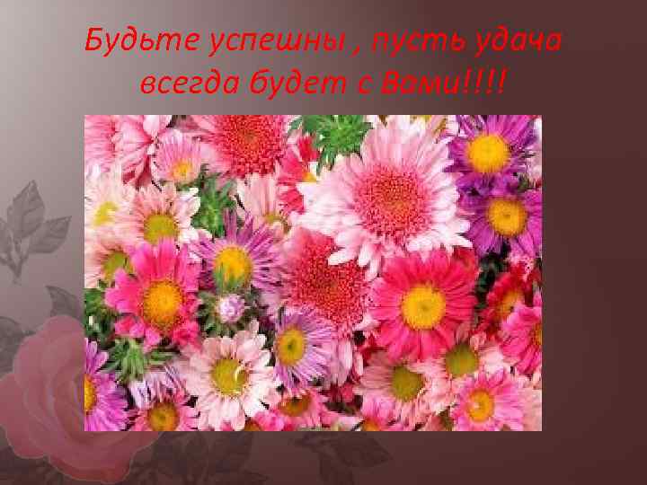 Будьте успешны , пусть удача всегда будет с Вами!!!! 