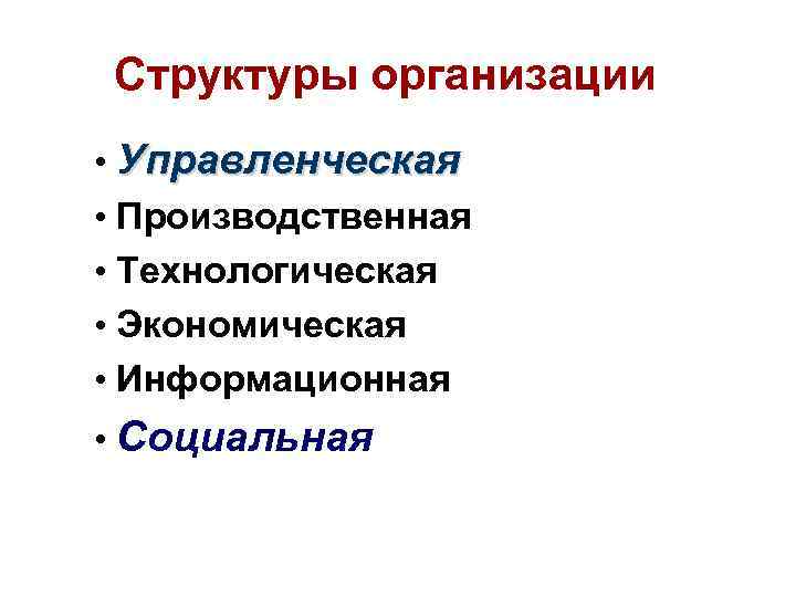 Структуры организации • Управленческая • Производственная • Технологическая • Экономическая • Информационная • Социальная