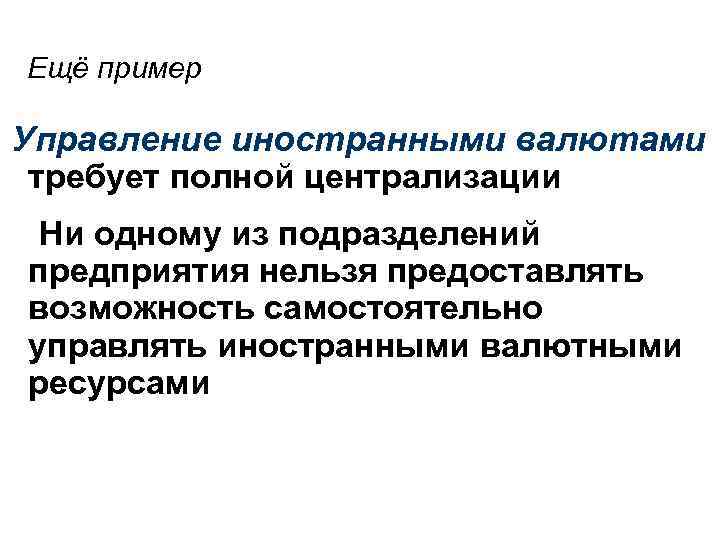 Ещё пример Управление иностранными валютами требует полной централизации Ни одному из подразделений предприятия нельзя