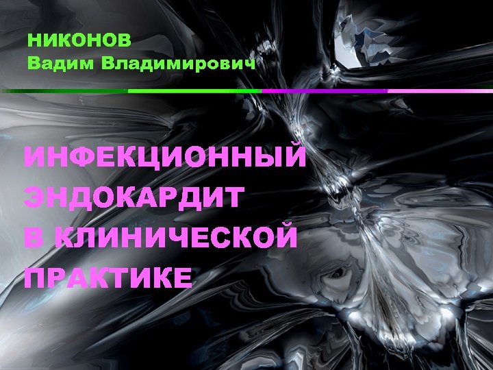 НИКОНОВ Вадим Владимирович ИНФЕКЦИОННЫЙ ЭНДОКАРДИТ В КЛИНИЧЕСКОЙ ПРАКТИКЕ 