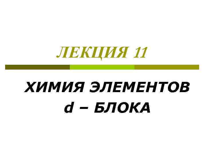 ЛЕКЦИЯ 11 ХИМИЯ ЭЛЕМЕНТОВ d – БЛОКА 