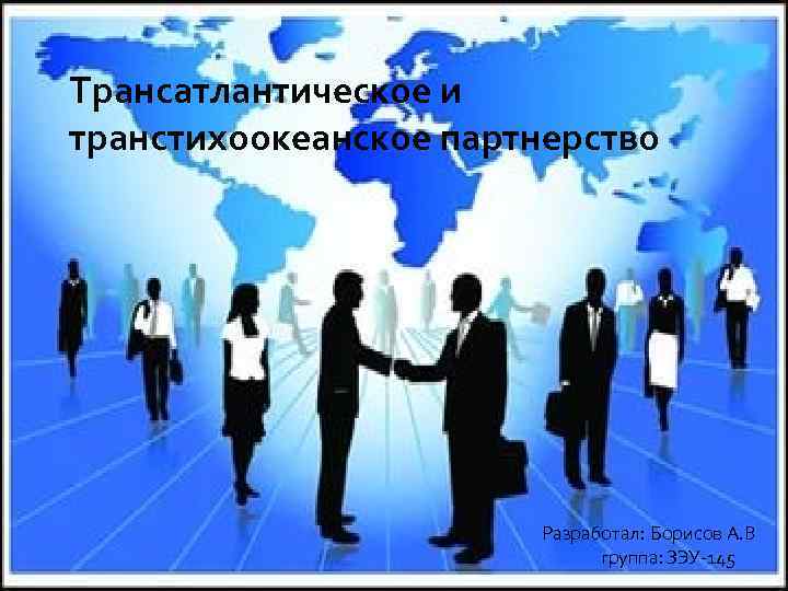 Трансатлантическое и транстихоокеанское партнерство Разработал: Борисов А. В группа: ЗЭУ-145 