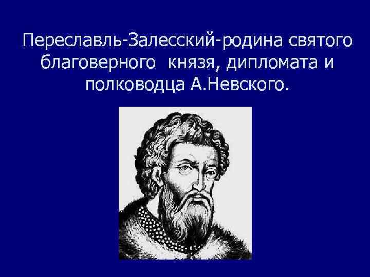 Переславль-Залесский-родина святого благоверного князя, дипломата и полководца А. Невского. 