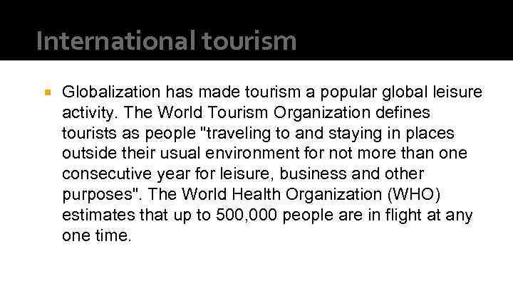 International tourism Globalization has made tourism a popular global leisure activity. The World Tourism