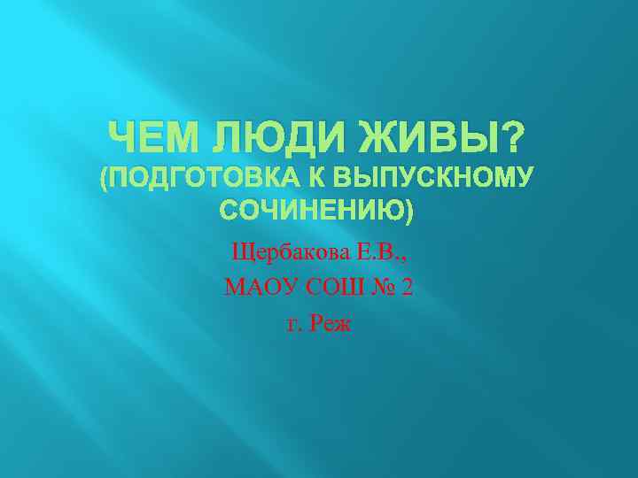 ЧЕМ ЛЮДИ ЖИВЫ? (ПОДГОТОВКА К ВЫПУСКНОМУ СОЧИНЕНИЮ) Щербакова Е. В. , МАОУ СОШ №