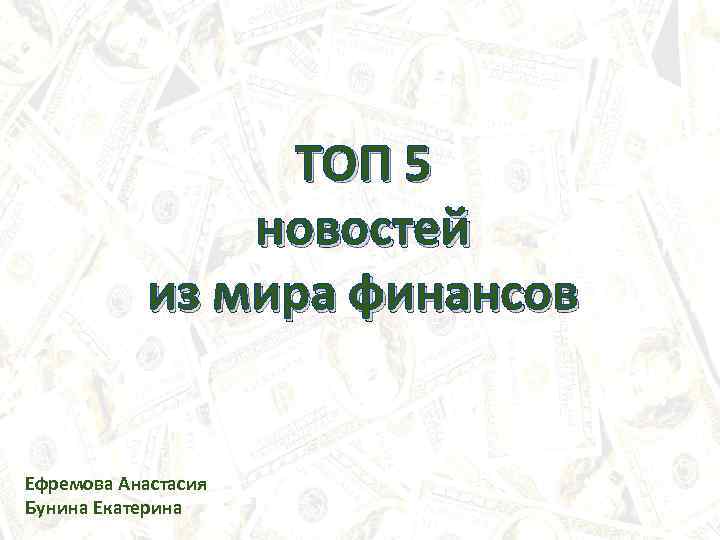 ТОП 5 новостей из мира финансов Ефремова Анастасия Бунина Екатерина 