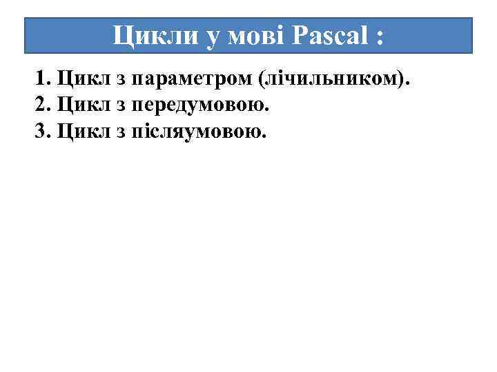 Цикли у мові Pascal : 1. Цикл з параметром (лічильником). 2. Цикл з передумовою.