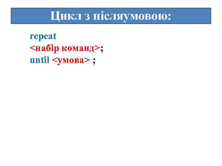 Цикл з післяумовою: repeat <набір команд>; until <умова> ; 