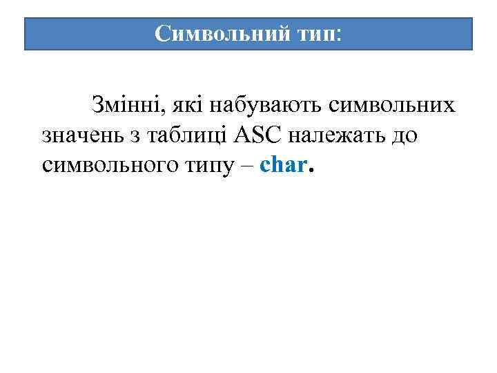 Символьний тип: Змінні, які набувають символьних значень з таблиці ASC належать до символьного типу