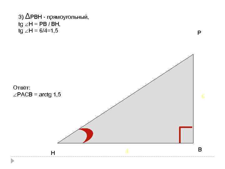 3) ΔРВН - прямоугольный, tg ∠Н = РВ / ВН, tg ∠Н = 6/4=1,