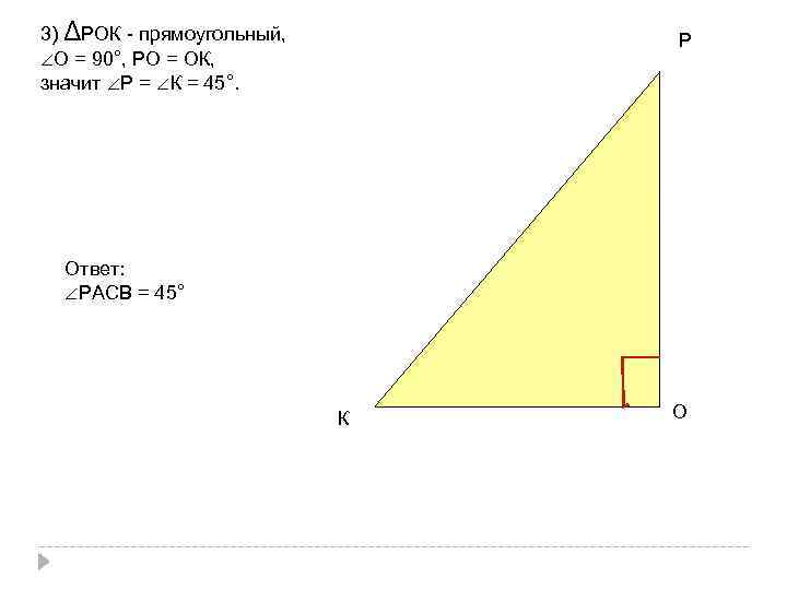 3) ΔРОК - прямоугольный, ∠О = 90°, РО = ОК, значит ∠Р = ∠К