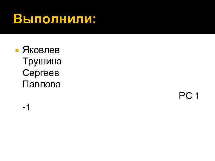 Выполнили: Яковлев Трушина Сергеев Павлова РС 1 -1 