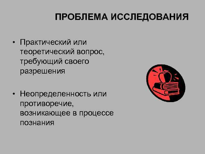 ПРОБЛЕМА ИССЛЕДОВАНИЯ • Практический или теоретический вопрос, требующий своего разрешения • Неопределенность или противоречие,