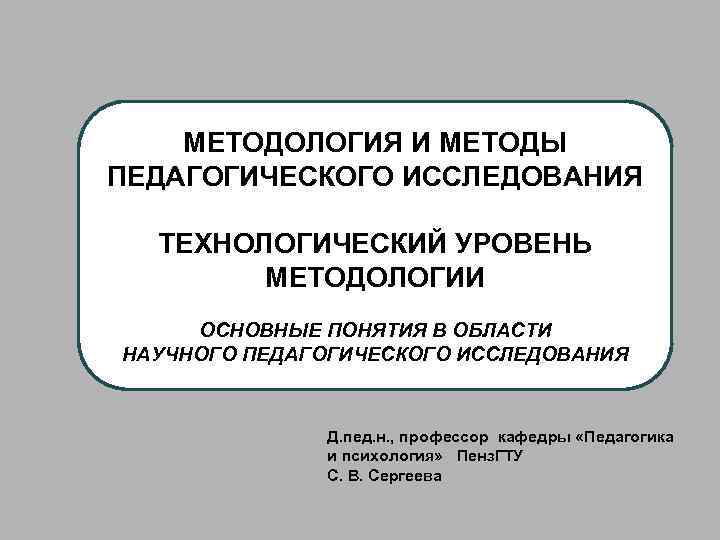 МЕТОДОЛОГИЯ И МЕТОДЫ ПЕДАГОГИЧЕСКОГО ИССЛЕДОВАНИЯ ТЕХНОЛОГИЧЕСКИЙ УРОВЕНЬ МЕТОДОЛОГИИ ОСНОВНЫЕ ПОНЯТИЯ В ОБЛАСТИ НАУЧНОГО ПЕДАГОГИЧЕСКОГО