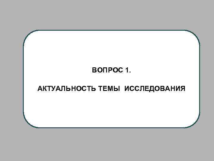 ВОПРОС 1. АКТУАЛЬНОСТЬ ТЕМЫ ИССЛЕДОВАНИЯ 