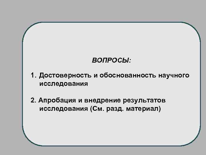 ВОПРОСЫ: 1. Достоверность и обоснованность научного исследования 2. Апробация и внедрение результатов исследования (См.