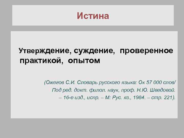 Истина Утверждение, суждение, проверенное практикой, опытом (Ожегов С. И. Словарь русского языка: Ок 57