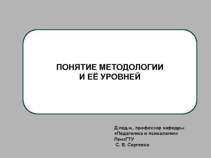ПОНЯТИЕ МЕТОДОЛОГИИ И ЕЁ УРОВНЕЙ Д. пед. н. , профессор кафедры «Педагогика и психология»