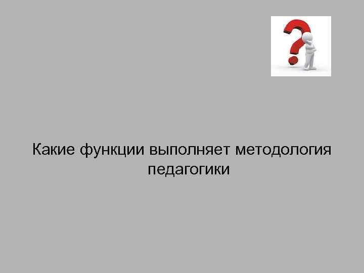 Какие функции выполняет методология педагогики 
