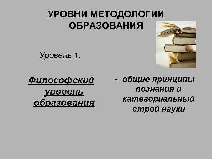 УРОВНИ МЕТОДОЛОГИИ ОБРАЗОВАНИЯ Уровень 1. Философский уровень образования - общие принципы познания и категориальный