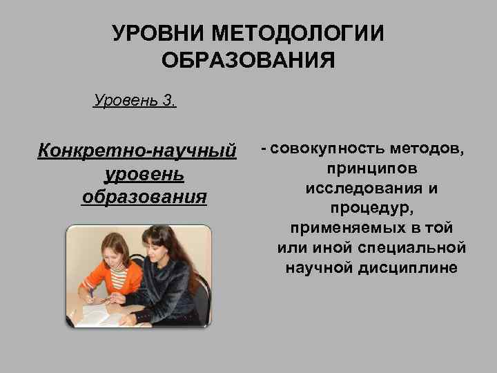 УРОВНИ МЕТОДОЛОГИИ ОБРАЗОВАНИЯ Уровень 3. Конкретно-научный уровень образования - совокупность методов, принципов исследования и