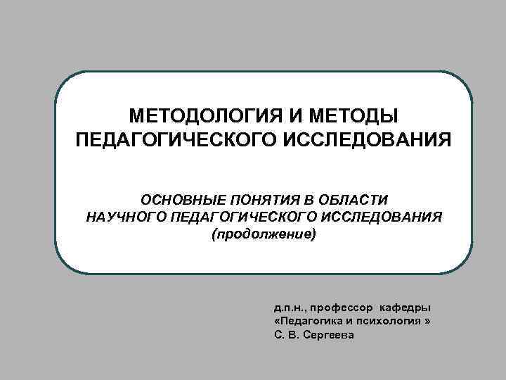 МЕТОДОЛОГИЯ И МЕТОДЫ ПЕДАГОГИЧЕСКОГО ИССЛЕДОВАНИЯ ОСНОВНЫЕ ПОНЯТИЯ В ОБЛАСТИ НАУЧНОГО ПЕДАГОГИЧЕСКОГО ИССЛЕДОВАНИЯ (продолжение) д.