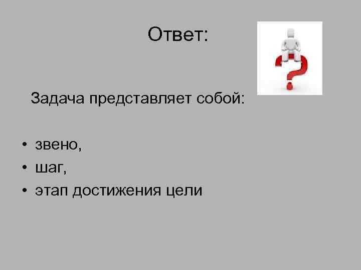 Ответ: Задача представляет собой: • звено, • шаг, • этап достижения цели 