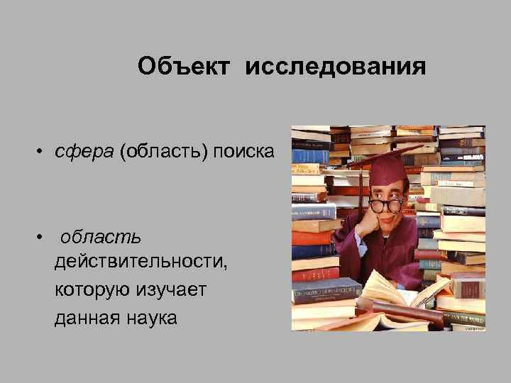 Объект исследования • сфера (область) поиска • область действительности, которую изучает данная наука 