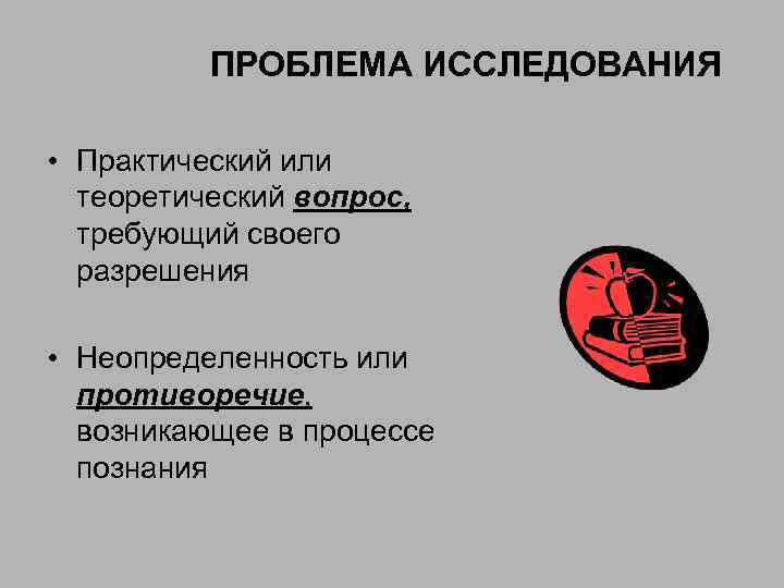 ПРОБЛЕМА ИССЛЕДОВАНИЯ • Практический или теоретический вопрос, требующий своего разрешения • Неопределенность или противоречие,