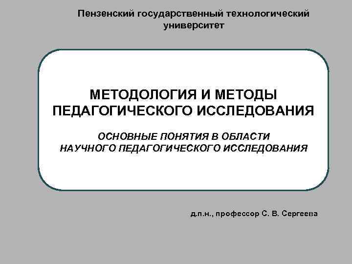 Пензенский государственный технологический университет МЕТОДОЛОГИЯ И МЕТОДЫ ПЕДАГОГИЧЕСКОГО ИССЛЕДОВАНИЯ ОСНОВНЫЕ ПОНЯТИЯ В ОБЛАСТИ НАУЧНОГО