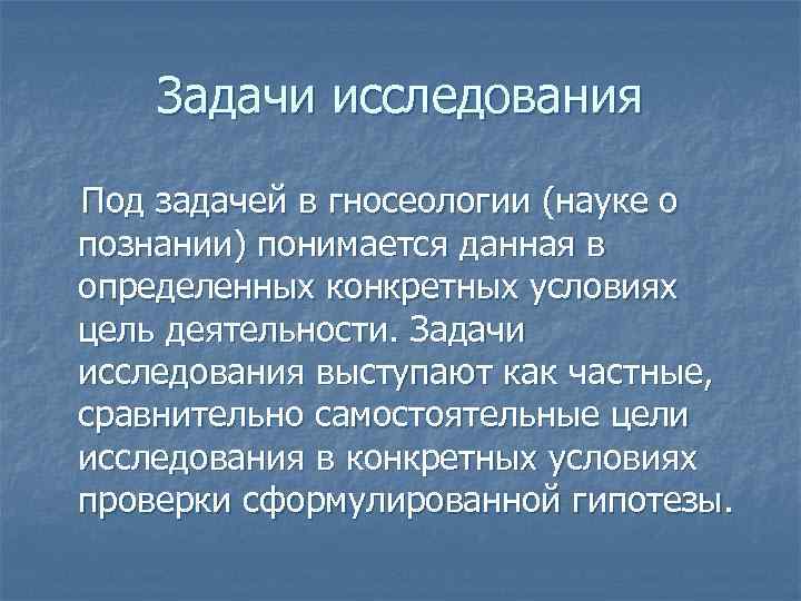 Задачи исследования Под задачей в гносеологии (науке о познании) понимается данная в определенных конкретных