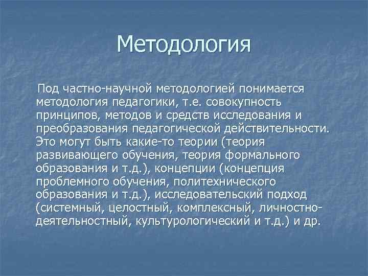 Методология Под частно-научной методологией понимается методология педагогики, т. е. совокупность принципов, методов и средств