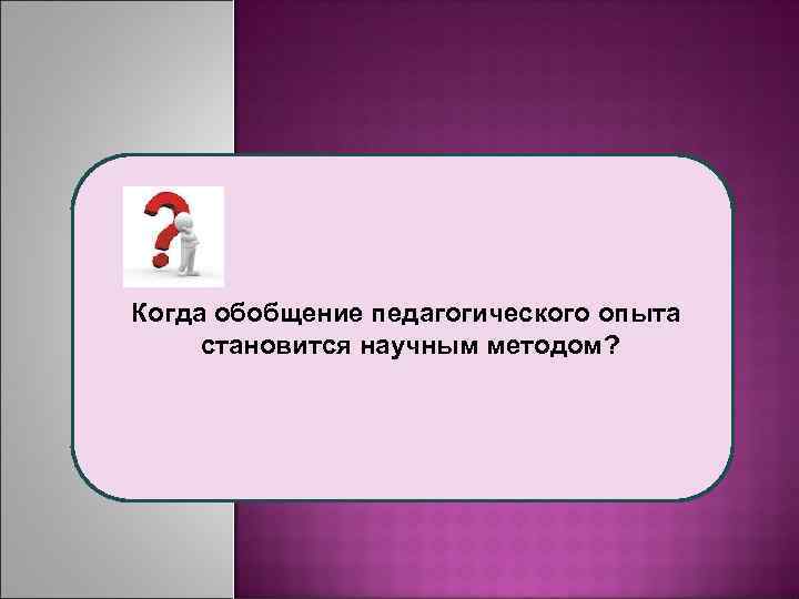 Когда обобщение педагогического опыта становится научным методом? 