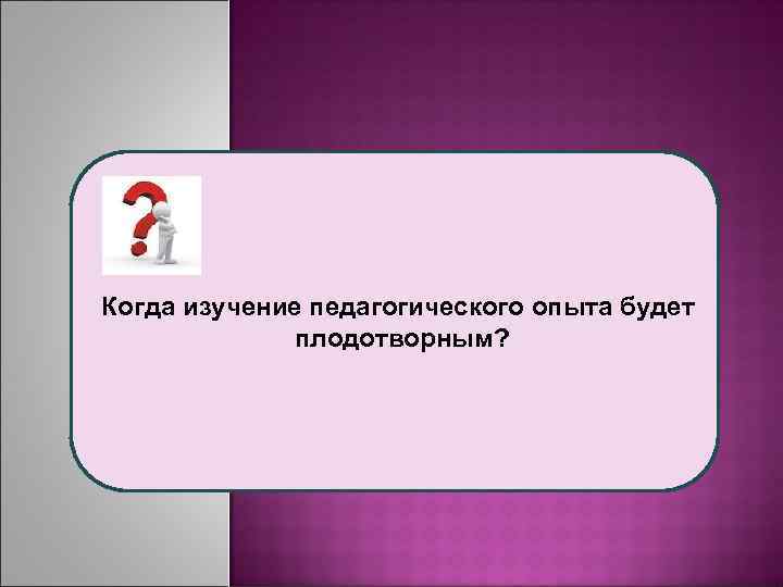 Когда изучение педагогического опыта будет плодотворным? 