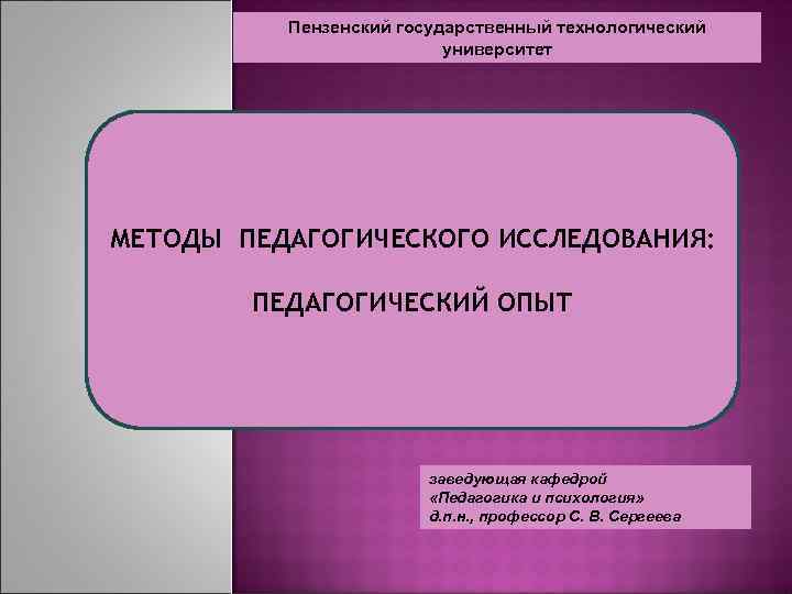 Пензенский государственный технологический университет МЕТОДЫ ПЕДАГОГИЧЕСКОГО ИССЛЕДОВАНИЯ: ПЕДАГОГИЧЕСКИЙ ОПЫТ заведующая кафедрой «Педагогика и психология»