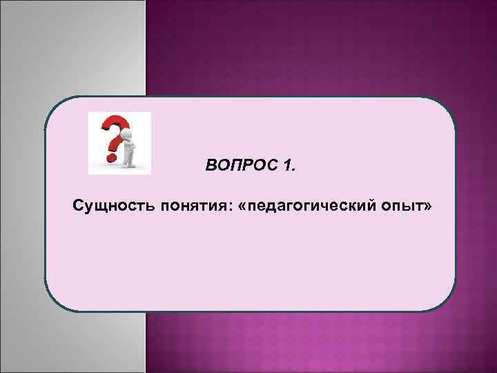 ВОПРОС 1. Сущность понятия: «педагогический опыт» 