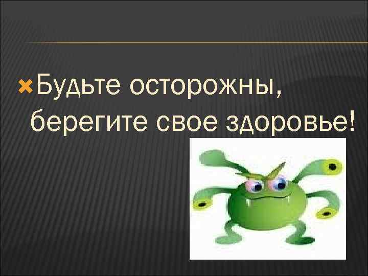  Будьте осторожны, берегите свое здоровье! 