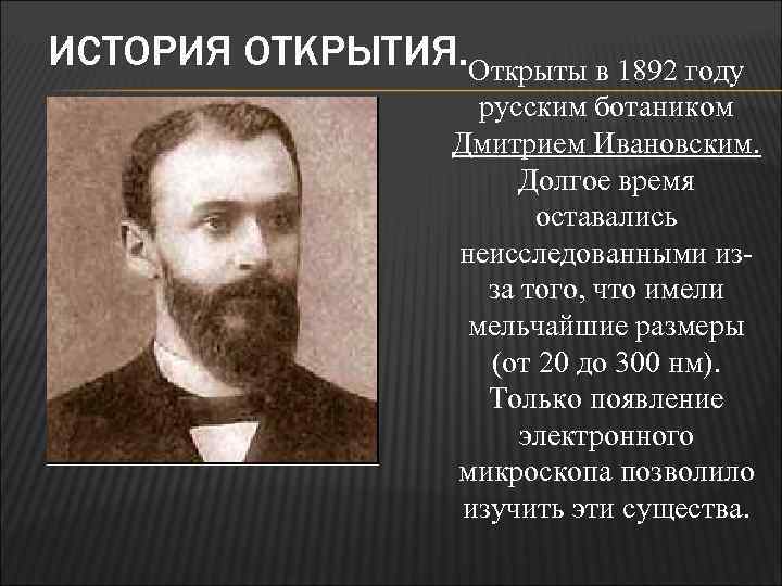 ИСТОРИЯ ОТКРЫТИЯ. Открыты в 1892 году русским ботаником Дмитрием Ивановским. Долгое время оставались неисследованными