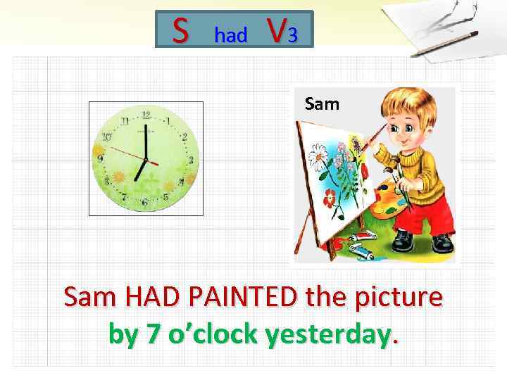 S had V 3 Sam HAD PAINTED the picture by 7 o’clock yesterday. 