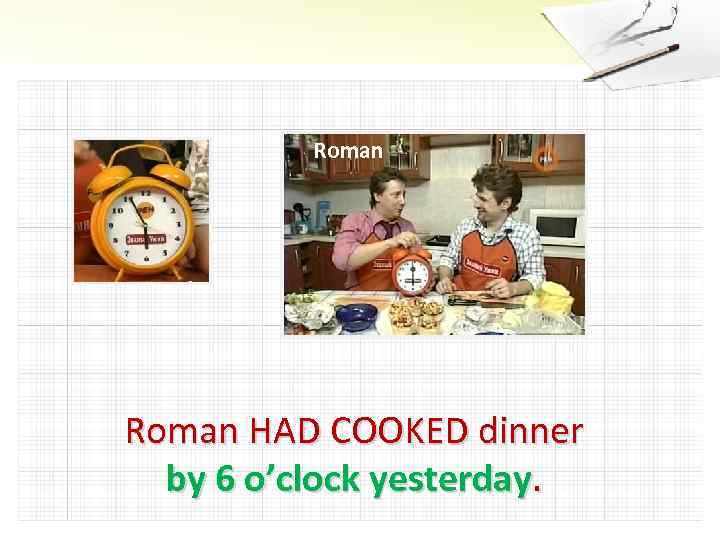 Roman HAD COOKED dinner by 6 o’clock yesterday. 