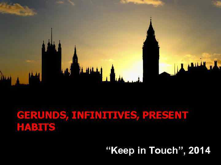 GERUNDS, INFINITIVES, PRESENT HABITS “Keep in Touch”, 2014 