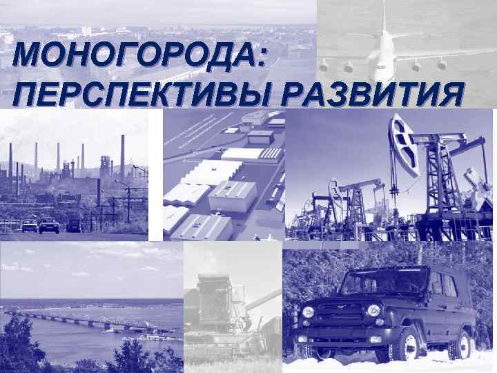 МОНОГОРОДА: ПЕРСПЕКТИВЫ РАЗВИТИЯ Состояние в условиях кризиса, инструменты поддержки, эскизы перспектив развития 