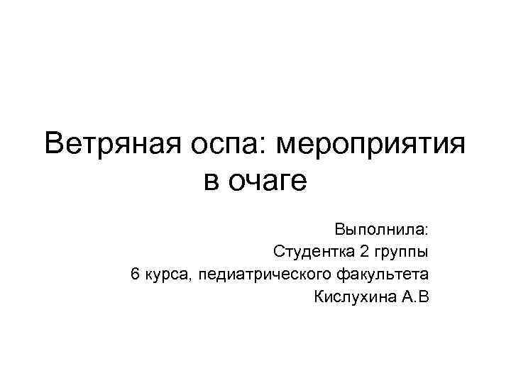 Ветряная оспа: мероприятия в очаге Выполнила: Студентка 2 группы 6 курса, педиатрического факультета Кислухина