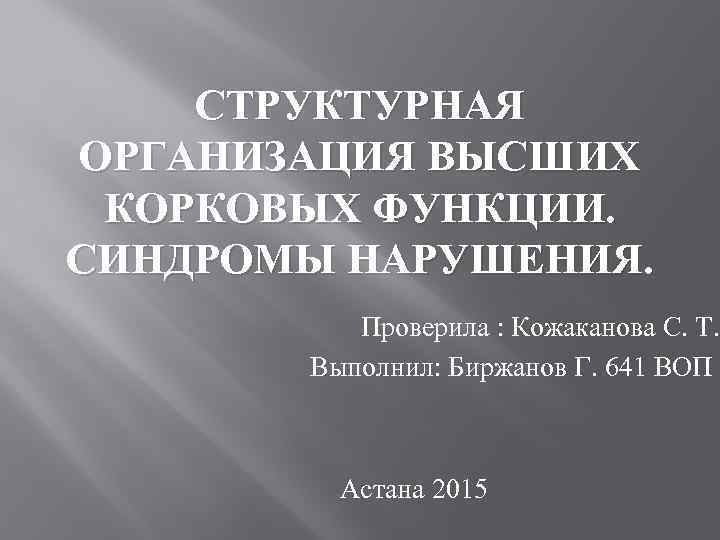 СТРУКТУРНАЯ ОРГАНИЗАЦИЯ ВЫСШИХ КОРКОВЫХ ФУНКЦИИ. СИНДРОМЫ НАРУШЕНИЯ. Проверила : Кожаканова С. Т. Выполнил: Биржанов