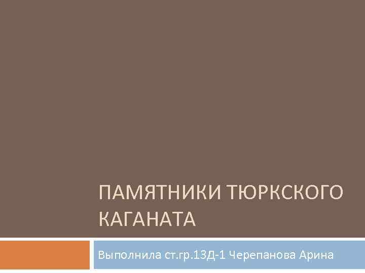 ПАМЯТНИКИ ТЮРКСКОГО КАГАНАТА Выполнила ст. гр. 13 Д-1 Черепанова Арина 