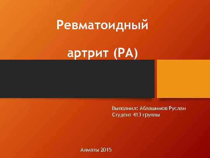Ревматоидный артрит (РА) Выполнил: Аблашимов Руслан Студент 413 группы Алматы 2015 