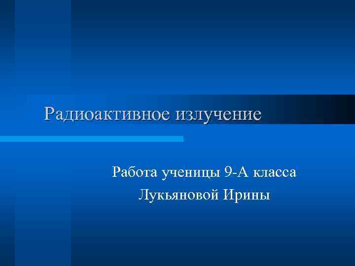 Радиоактивное излучение Работа ученицы 9 -А класса Лукьяновой Ирины 