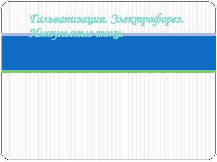 Гальванизация. Электрофорез. Импульсные токи. 