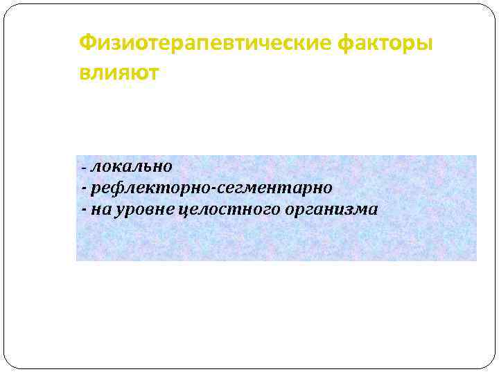 Физиотерапевтические факторы влияют - локально - рефлекторно-сегментарно - на уровне целостного организма 